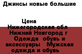 Джинсы новые большие › Цена ­ 3 000 - Нижегородская обл., Нижний Новгород г. Одежда, обувь и аксессуары » Мужская одежда и обувь   . Нижегородская обл.